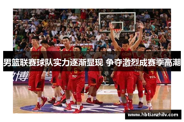 男篮联赛球队实力逐渐显现 争夺激烈成赛季高潮