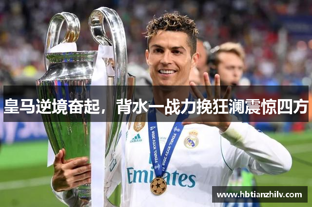 皇马逆境奋起，背水一战力挽狂澜震惊四方