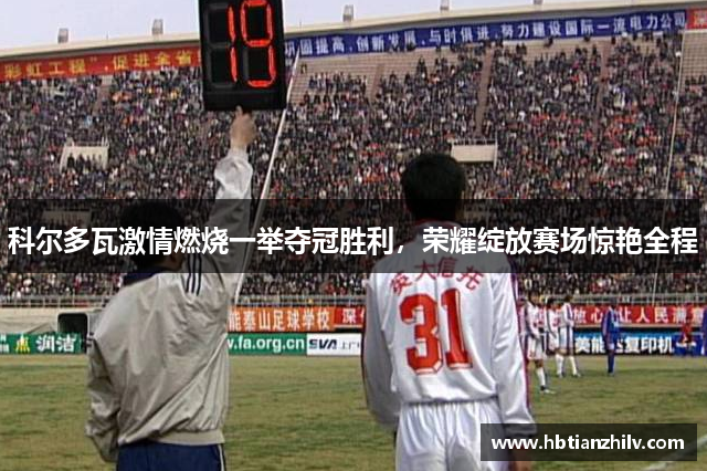 科尔多瓦激情燃烧一举夺冠胜利，荣耀绽放赛场惊艳全程