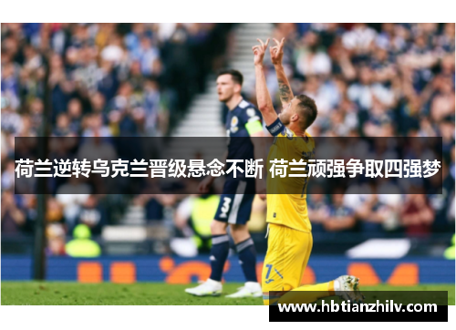 荷兰逆转乌克兰晋级悬念不断 荷兰顽强争取四强梦