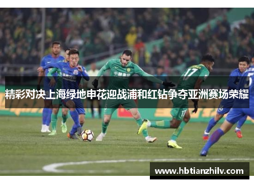 精彩对决上海绿地申花迎战浦和红钻争夺亚洲赛场荣耀