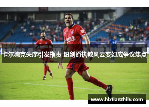 卡尔德克失序引发指责 纽剑爵执教风云变幻成争议焦点