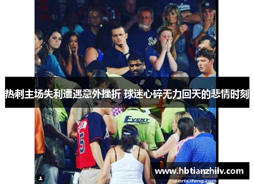 热刺主场失利遭遇意外挫折 球迷心碎无力回天的悲情时刻