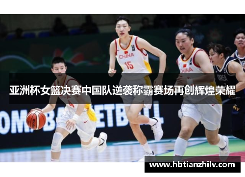 亚洲杯女篮决赛中国队逆袭称霸赛场再创辉煌荣耀