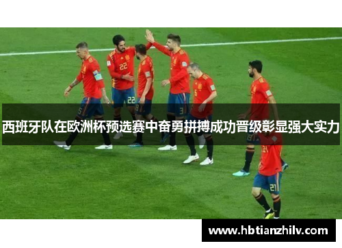 西班牙队在欧洲杯预选赛中奋勇拼搏成功晋级彰显强大实力