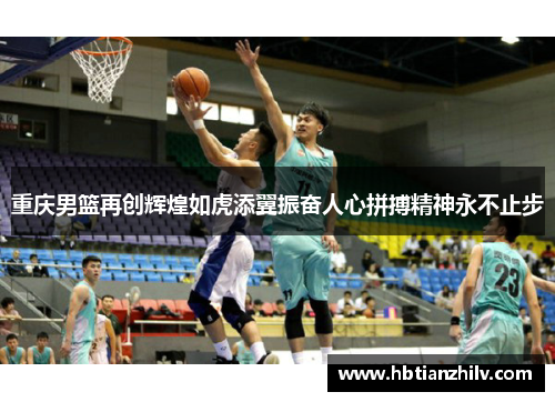 重庆男篮再创辉煌如虎添翼振奋人心拼搏精神永不止步