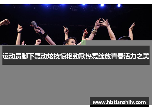 运动员脚下舞动炫技惊艳劲歌热舞绽放青春活力之美