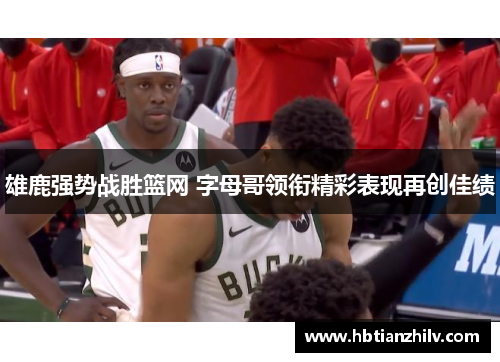 雄鹿强势战胜篮网 字母哥领衔精彩表现再创佳绩
