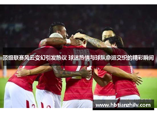 顶级联赛风云变幻引发热议 球迷热情与球队命运交织的精彩瞬间