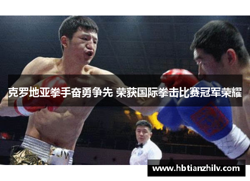 克罗地亚拳手奋勇争先 荣获国际拳击比赛冠军荣耀