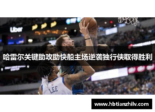 哈雷尔关键助攻助快船主场逆袭独行侠取得胜利