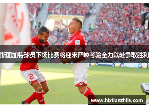 斯图加特球员下场比赛将迎来严峻考验全力以赴争取胜利