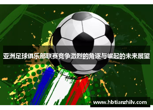 亚洲足球俱乐部联赛竞争激烈的角逐与崛起的未来展望