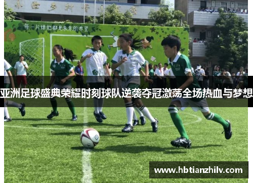 亚洲足球盛典荣耀时刻球队逆袭夺冠激荡全场热血与梦想