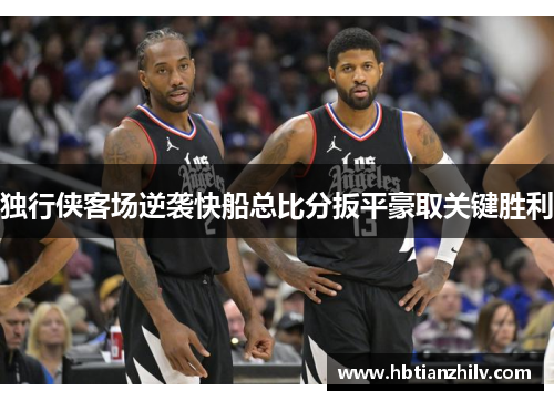 独行侠客场逆袭快船总比分扳平豪取关键胜利