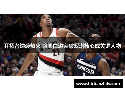 开拓者逆袭热火 哈桑白边突破双塔核心成关键人物
