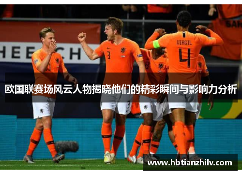 欧国联赛场风云人物揭晓他们的精彩瞬间与影响力分析
