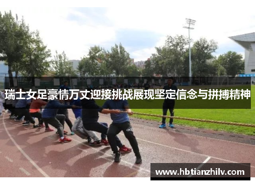 瑞士女足豪情万丈迎接挑战展现坚定信念与拼搏精神