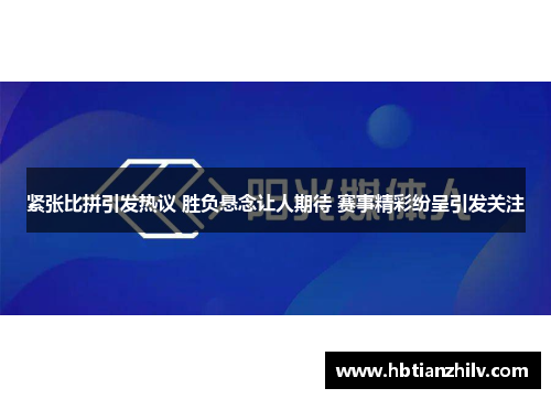 紧张比拼引发热议 胜负悬念让人期待 赛事精彩纷呈引发关注
