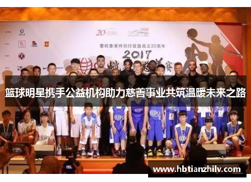 篮球明星携手公益机构助力慈善事业共筑温暖未来之路