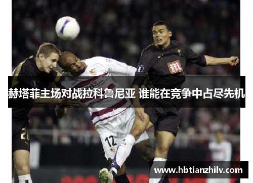 赫塔菲主场对战拉科鲁尼亚 谁能在竞争中占尽先机