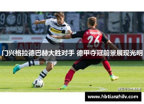 门兴格拉德巴赫大胜对手 德甲夺冠前景展现光明