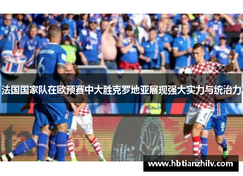 法国国家队在欧预赛中大胜克罗地亚展现强大实力与统治力