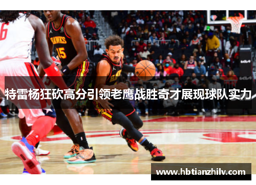 特雷杨狂砍高分引领老鹰战胜奇才展现球队实力