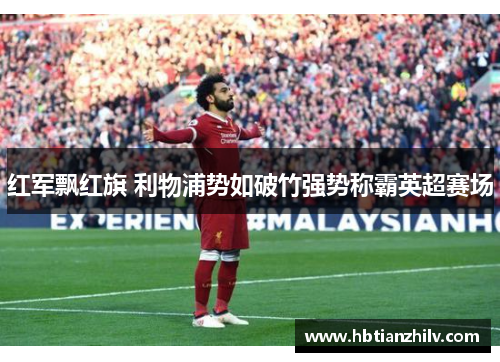 红军飘红旗 利物浦势如破竹强势称霸英超赛场