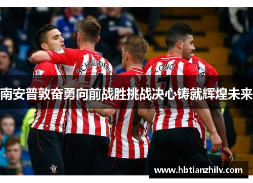 南安普敦奋勇向前战胜挑战决心铸就辉煌未来