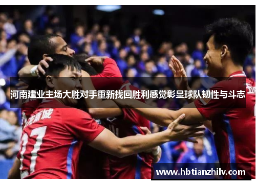 河南建业主场大胜对手重新找回胜利感觉彰显球队韧性与斗志