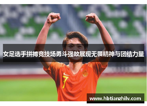 女足选手拼搏竞技场勇斗强敌展现无畏精神与团结力量