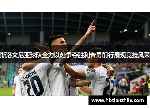 斯洛文尼亚球队全力以赴争夺胜利奋勇前行展现竞技风采