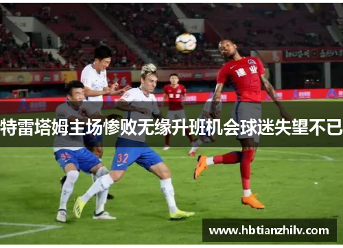 特雷塔姆主场惨败无缘升班机会球迷失望不已