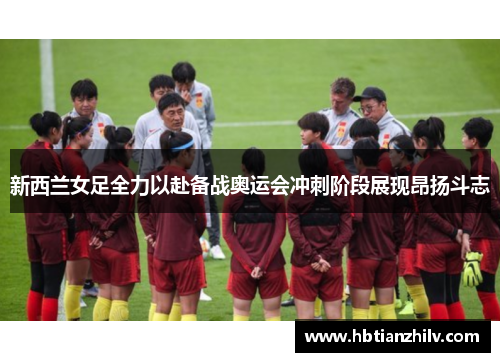 新西兰女足全力以赴备战奥运会冲刺阶段展现昂扬斗志