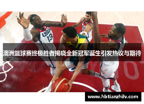澳洲篮球赛终极胜者揭晓全新冠军诞生引发热议与期待