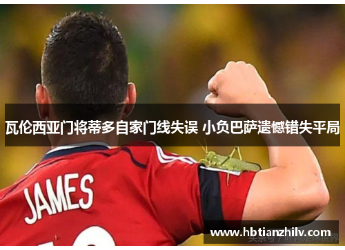 瓦伦西亚门将蒂多自家门线失误 小负巴萨遗憾错失平局