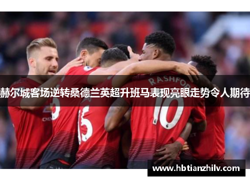 赫尔城客场逆转桑德兰英超升班马表现亮眼走势令人期待