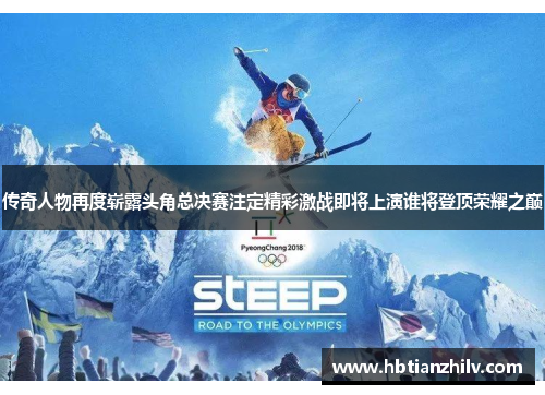传奇人物再度崭露头角总决赛注定精彩激战即将上演谁将登顶荣耀之巅