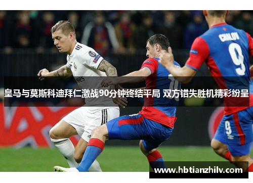 皇马与莫斯科迪拜仁激战90分钟终结平局 双方错失胜机精彩纷呈