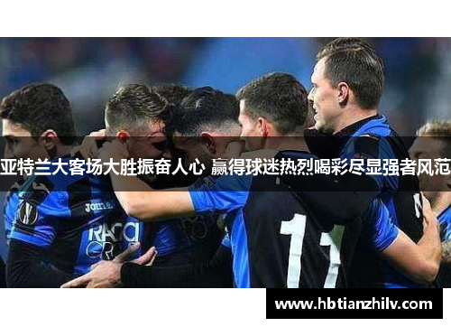 亚特兰大客场大胜振奋人心 赢得球迷热烈喝彩尽显强者风范
