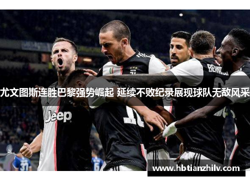 尤文图斯连胜巴黎强势崛起 延续不败纪录展现球队无敌风采