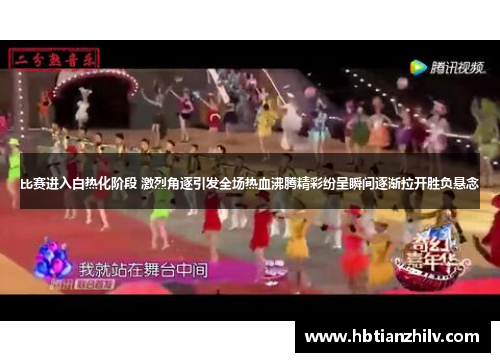 比赛进入白热化阶段 激烈角逐引发全场热血沸腾精彩纷呈瞬间逐渐拉开胜负悬念