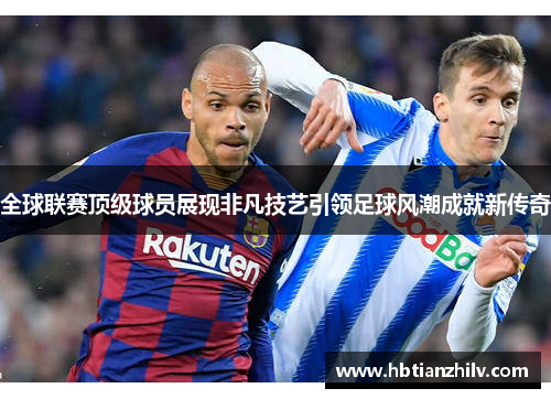 全球联赛顶级球员展现非凡技艺引领足球风潮成就新传奇
