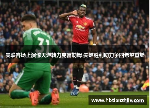 曼联客场上演惊天逆转力克富勒姆 关键胜利助力争四希望重燃