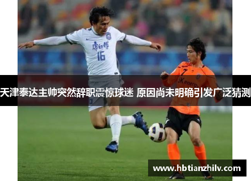 天津泰达主帅突然辞职震惊球迷 原因尚未明确引发广泛猜测